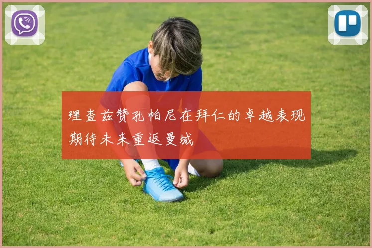 理查兹赞孔帕尼在拜仁的卓越表现期待未来重返曼城