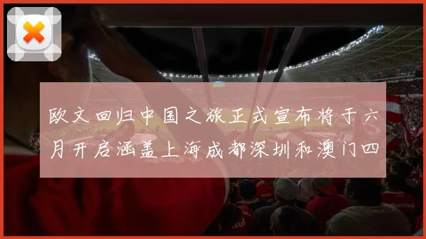 欧文回归中国之旅正式宣布将于六月开启涵盖上海成都深圳和澳门四大城市