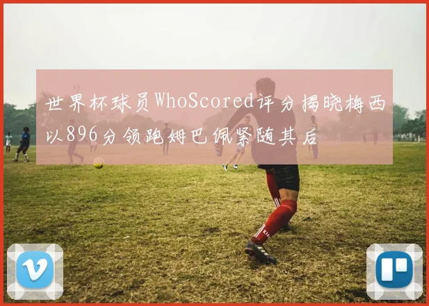 世界杯球员WhoScored评分揭晓梅西以896分领跑姆巴佩紧随其后