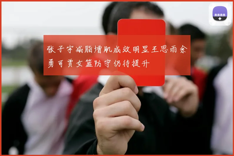 张子宇减脂增肌成效明显王思雨余勇可贾女篮防守仍待提升