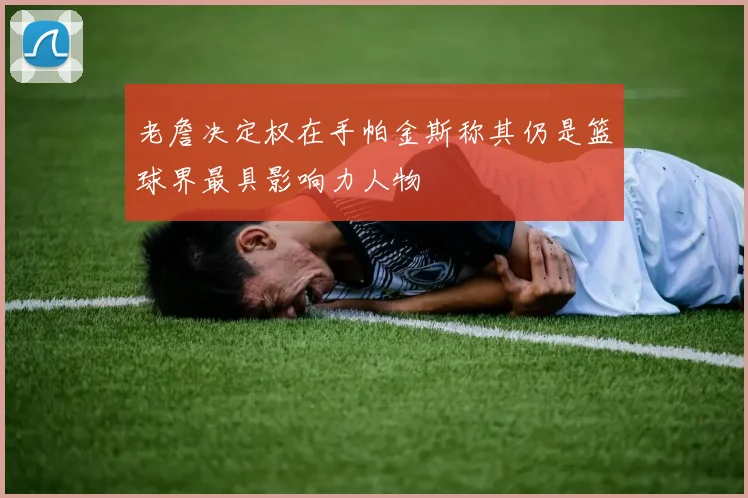 老詹决定权在手帕金斯称其仍是篮球界最具影响力人物