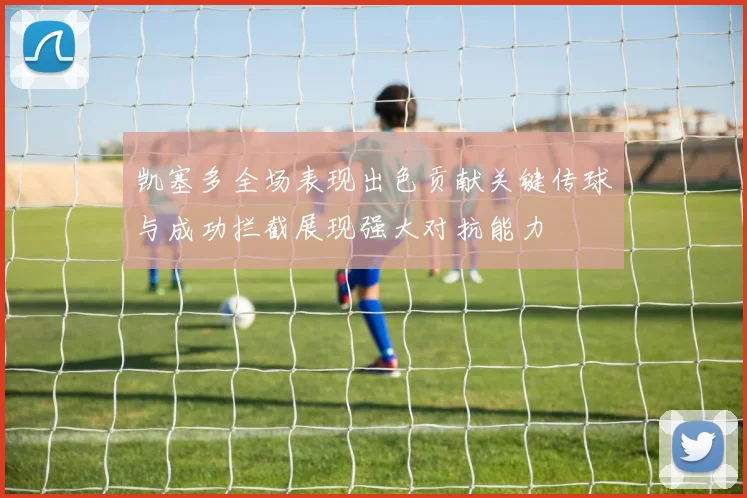 凯塞多全场表现出色贡献关键传球与成功拦截展现强大对抗能力