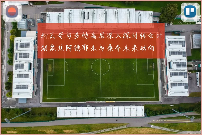 科瓦奇与多特高层深入探讨转会计划聚焦阿德耶米与桑乔未来动向