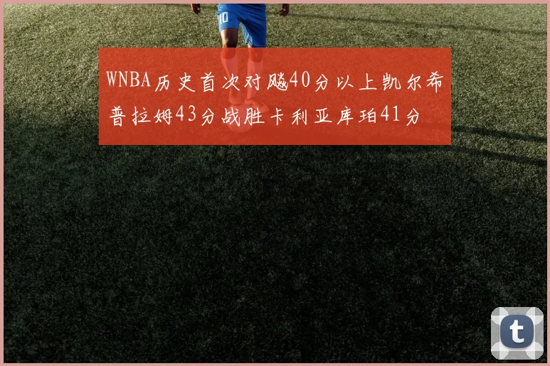 WNBA历史首次对飚40分以上凯尔希普拉姆43分战胜卡利亚库珀41分