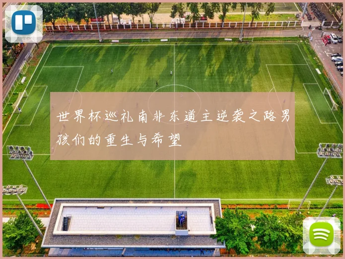 世界杯巡礼南非东道主逆袭之路男孩们的重生与希望