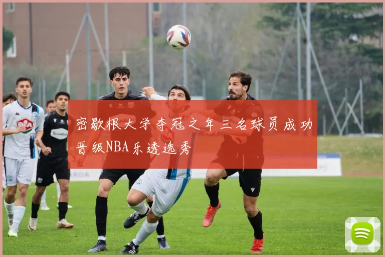 密歇根大学夺冠之年三名球员成功晋级NBA乐透选秀