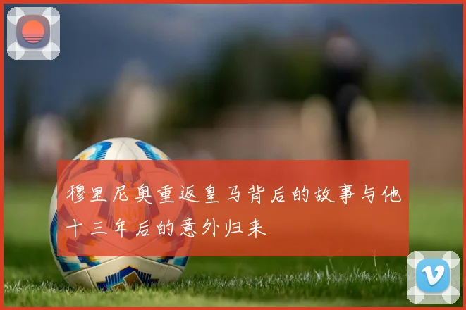 穆里尼奥重返皇马背后的故事与他十三年后的意外归来