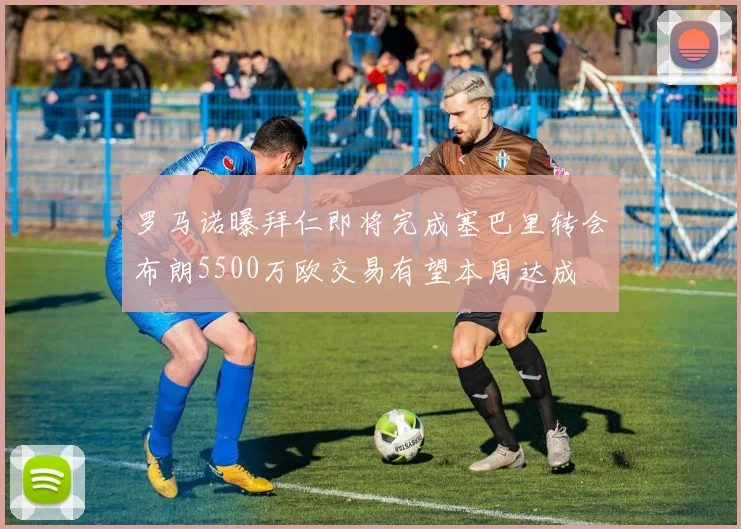 罗马诺曝拜仁即将完成塞巴里转会布朗5500万欧交易有望本周达成