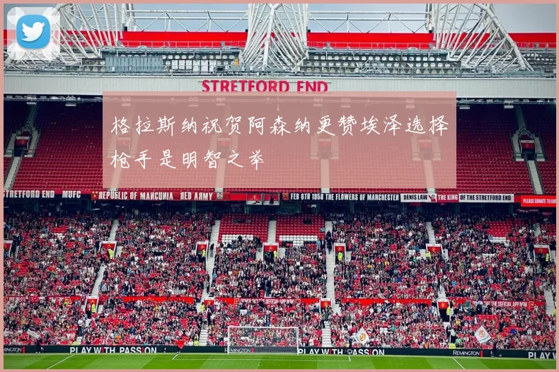 格拉斯纳祝贺阿森纳更赞埃泽选择枪手是明智之举