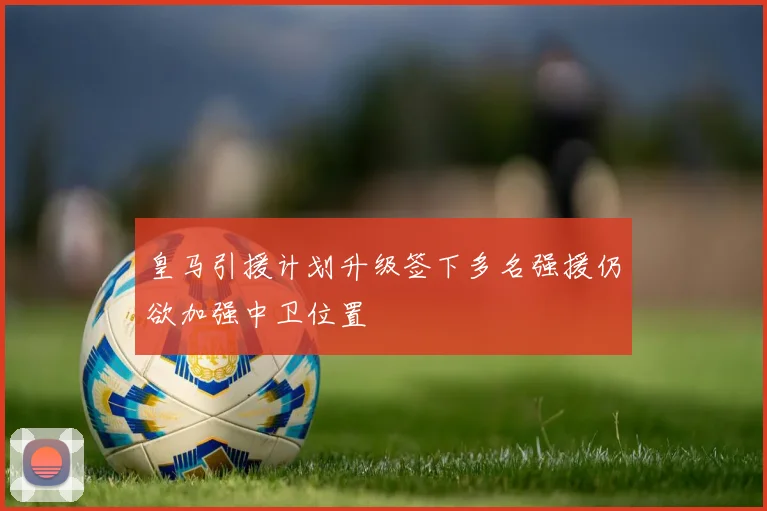 皇马引援计划升级签下多名强援仍欲加强中卫位置