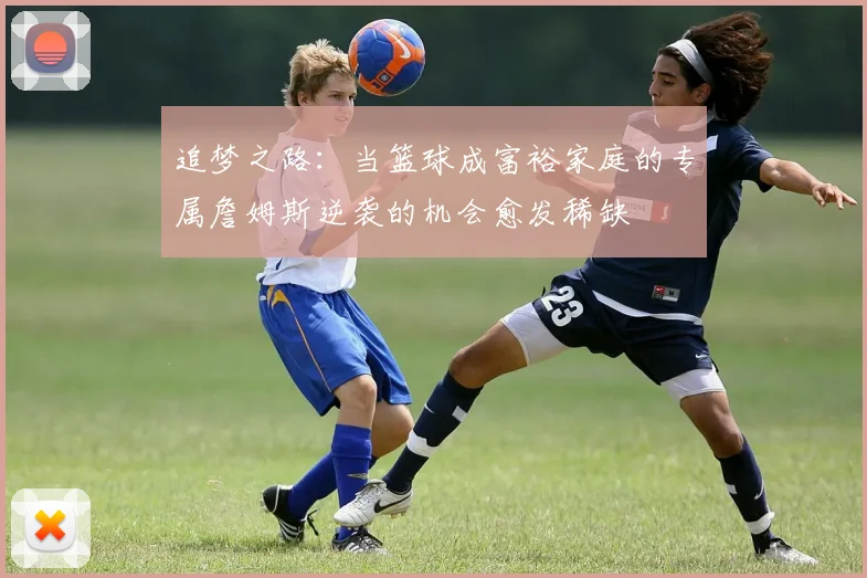 追梦之路：当篮球成富裕家庭的专属詹姆斯逆袭的机会愈发稀缺