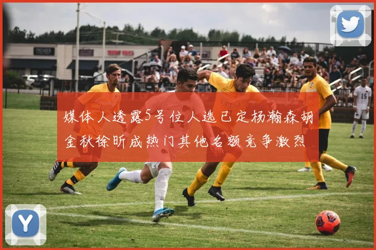 媒体人透露5号位人选已定杨瀚森胡金秋徐昕成热门其他名额竞争激烈