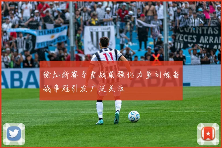 徐灿新赛季首战前强化力量训练备战争冠引发广泛关注