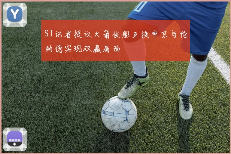 SI记者提议火箭快船互换申京与伦纳德实现双赢局面