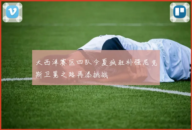 大西洋赛区四队今夏疯狂补强尼克斯卫冕之路再添挑战