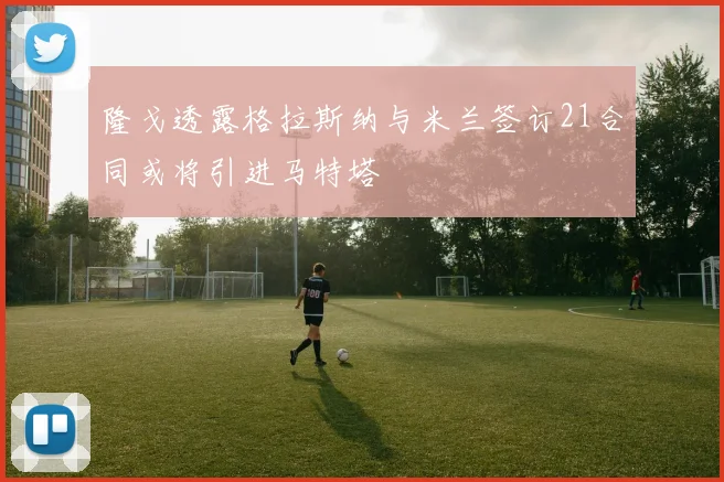 隆戈透露格拉斯纳与米兰签订21合同或将引进马特塔