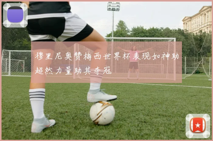 穆里尼奥赞梅西世界杯表现如神助超然力量助其夺冠