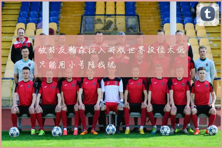 被好友瀚森拉入游戏世界段位太低只能用小号陪我玩