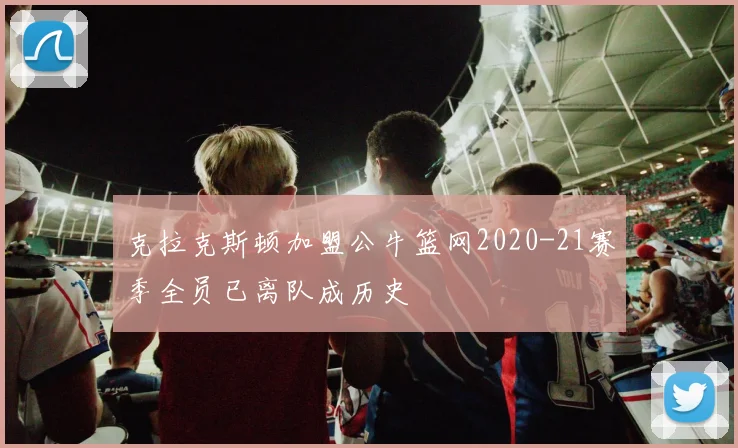 克拉克斯顿加盟公牛篮网2020-21赛季全员已离队成历史